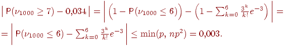 ��������: \begin{multiline*}\bigl |\, \Prob (\nu_{1000}\ge 7)- 0{,}034\, \bigr |=\biggl |\, \Bigl (1-\Prob (\nu_{1000}\le 6)\Bigr ) -\Bigl (1-\sum_{k=0}^6 \frac{3^k}{k!}  e^{-3}\Bigr)\, \biggr| = \\ =\biggl |\, \Prob (\nu_{1000}\le 6) -\sum_{k=0}^6 \frac{3^k}{k!}  e^{-3}\, \biggr | \le \min(p,\, np^2) = 0{,}003. \qquad\end{multiline*}